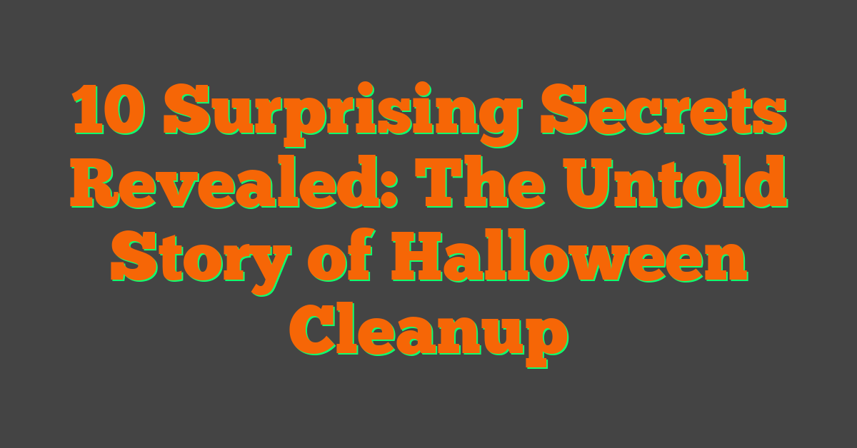 10 Surprising Secrets Revealed: The Untold Story of Halloween Cleanup