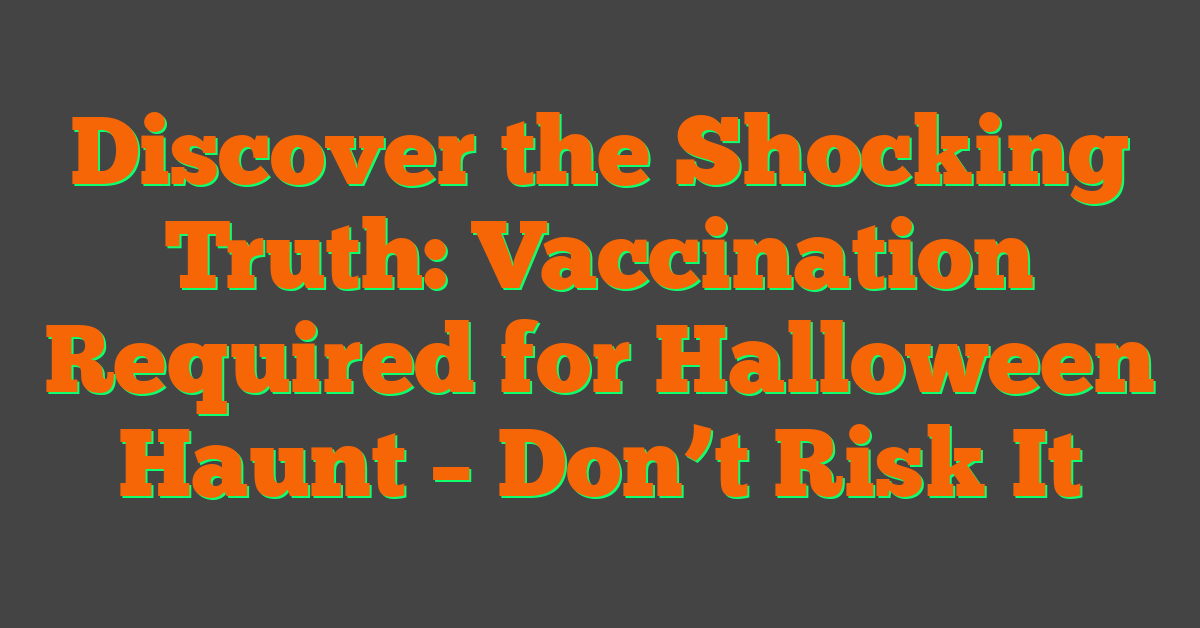 Discover the Shocking Truth: Vaccination Required for Halloween Haunt – Don’t Risk It