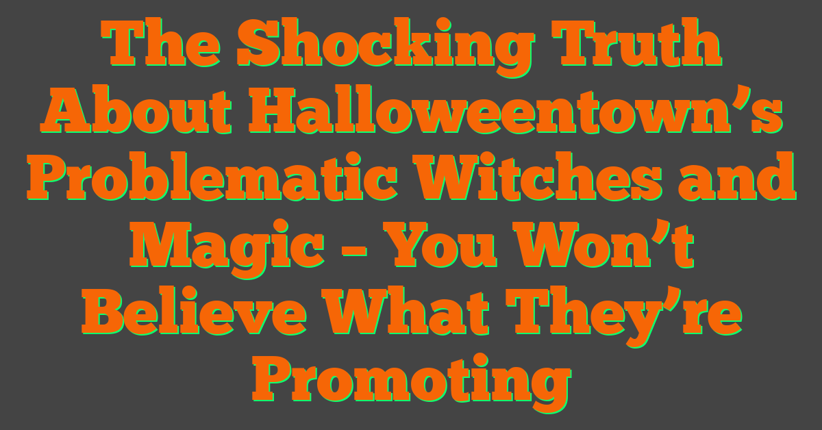 The Shocking Truth About Halloweentown’s Problematic Witches and Magic – You Won’t Believe What They’re Promoting