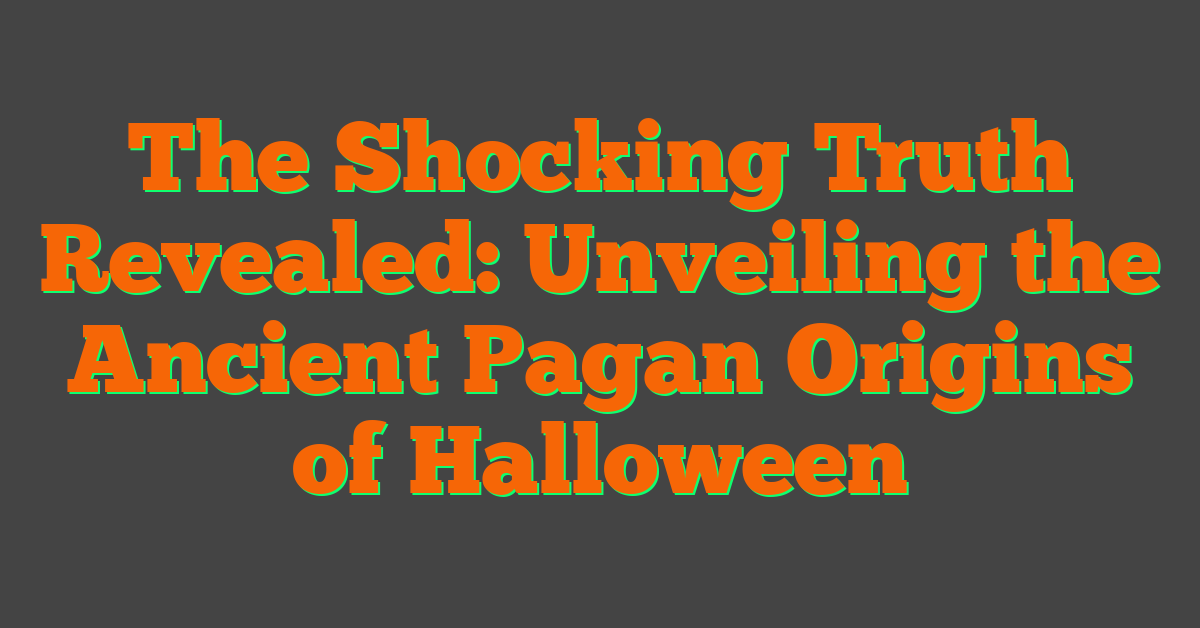 The Shocking Truth Revealed: Unveiling the Ancient Pagan Origins of Halloween