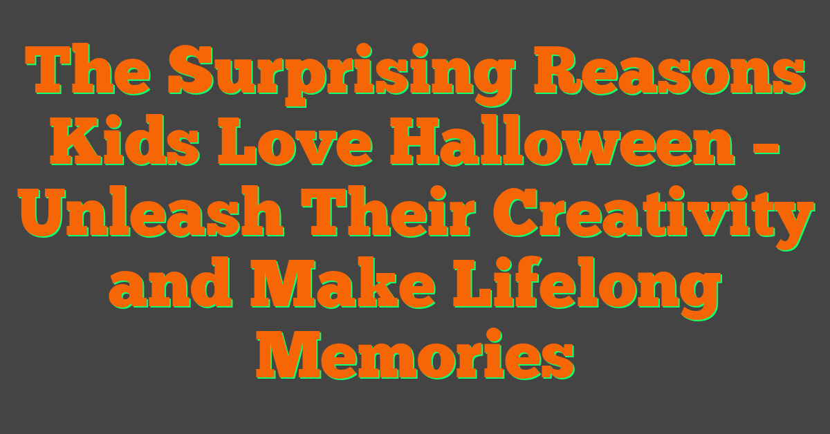 The Surprising Reasons Kids Love Halloween – Unleash Their Creativity and Make Lifelong Memories