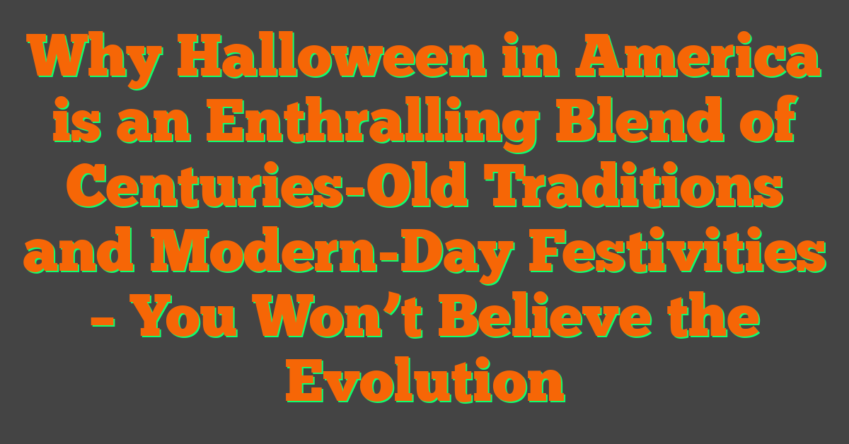 Why Halloween in America is an Enthralling Blend of Centuries-Old Traditions and Modern-Day Festivities – You Won’t Believe the Evolution