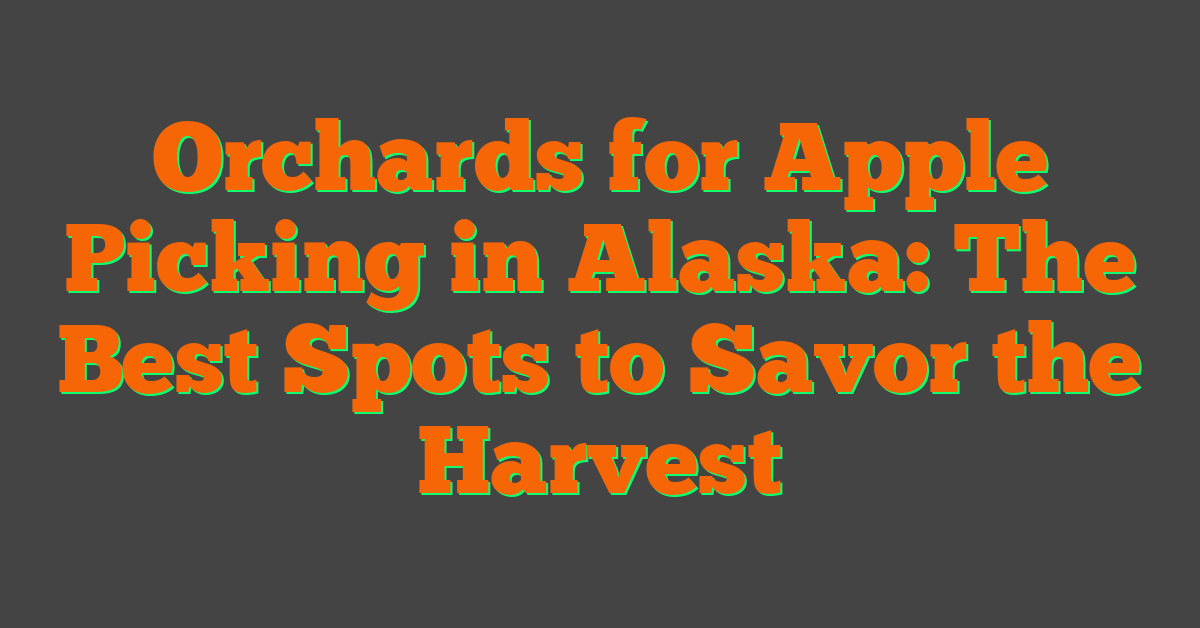 Orchards for Apple Picking in Alaska: The Best Spots to Savor the Harvest