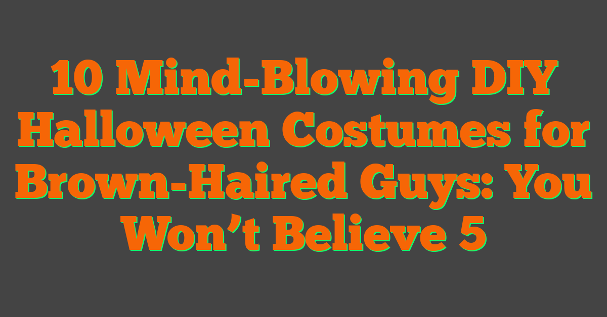 10 Mind-Blowing DIY Halloween Costumes for Brown-Haired Guys: You Won’t Believe 5