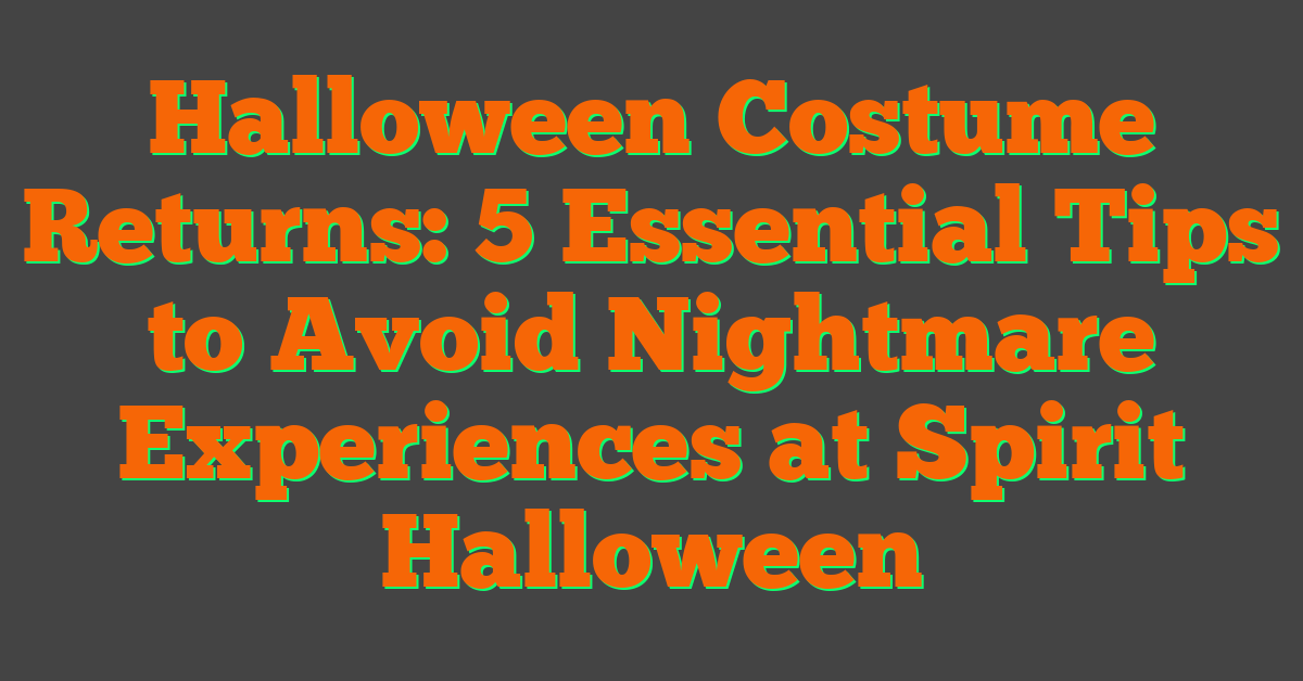 Halloween Costume Returns: 5 Essential Tips to Avoid Nightmare Experiences at Spirit Halloween