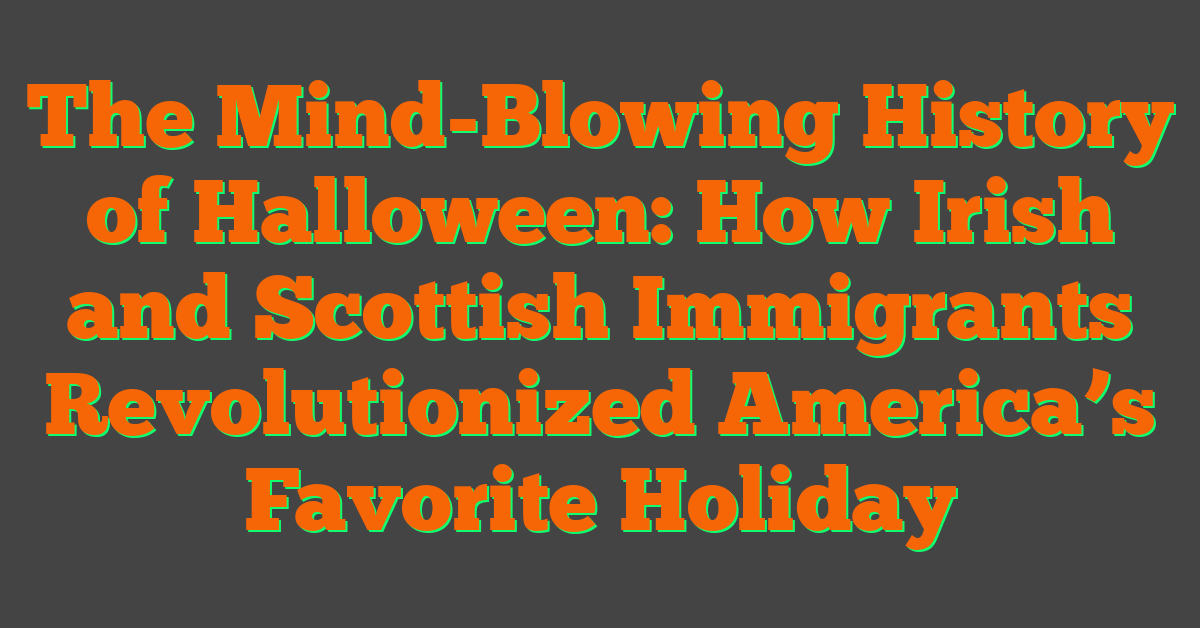 The Mind-Blowing History of Halloween: How Irish and Scottish Immigrants Revolutionized America’s Favorite Holiday