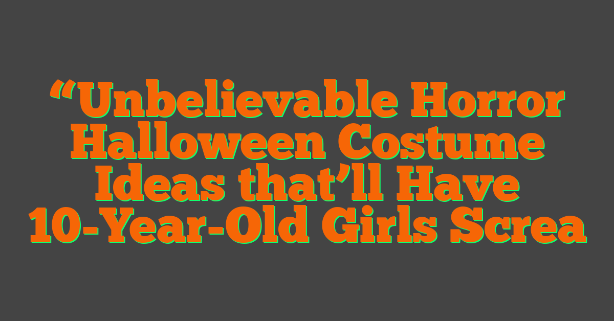“Unbelievable Horror Halloween Costume Ideas that’ll Have 10-Year-Old Girls Screa