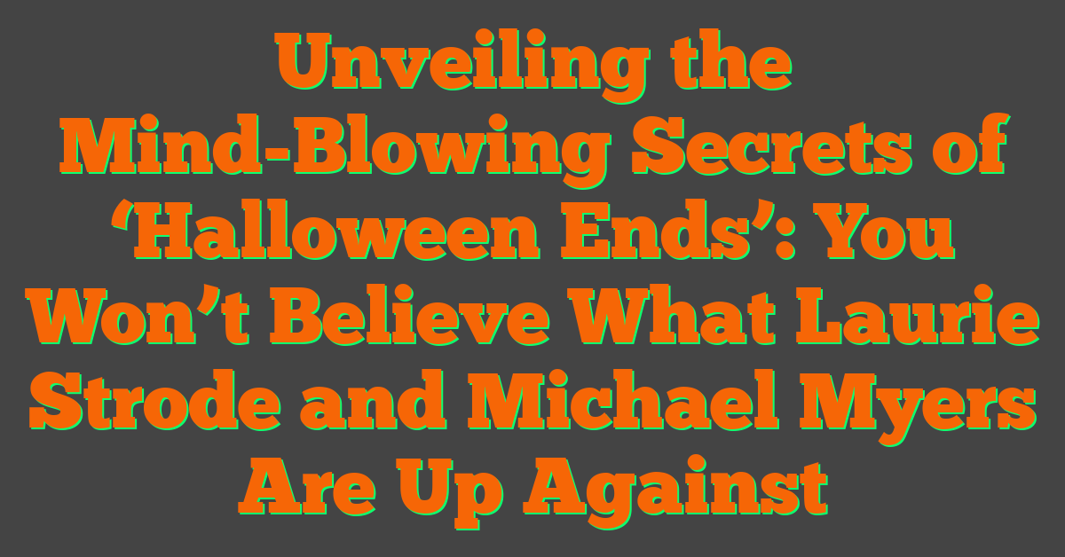 Unveiling the Mind-Blowing Secrets of ‘Halloween Ends’: You Won’t Believe What Laurie Strode and Michael Myers Are Up Against