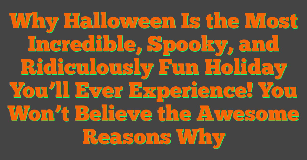 Why Halloween Is the Most Incredible, Spooky, and Ridiculously Fun Holiday You’ll Ever Experience! You Won’t Believe the Awesome Reasons Why